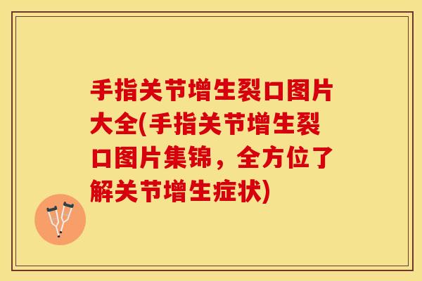 手指关节增生裂口图片大全(手指关节增生裂口图片集锦，全方位了解关节增生症状)