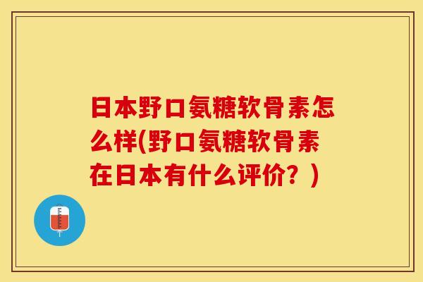日本野口氨糖软骨素怎么样(野口氨糖软骨素在日本有什么评价？)