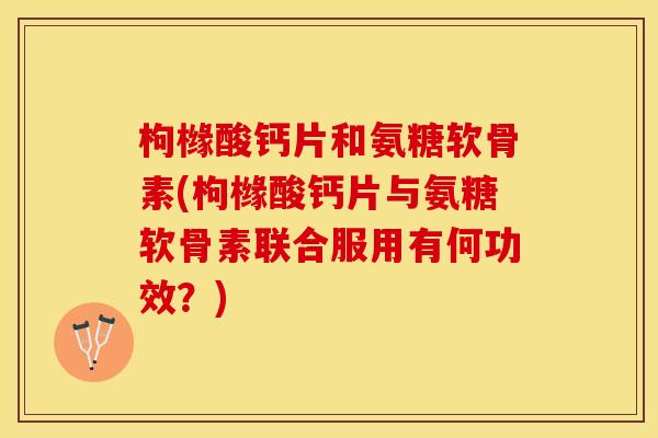 枸橼酸钙片和氨糖软骨素(枸橼酸钙片与氨糖软骨素联合服用有何功效？)
