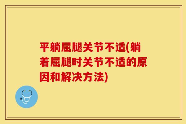 平躺屈腿关节不适(躺着屈腿时关节不适的原因和解决方法)