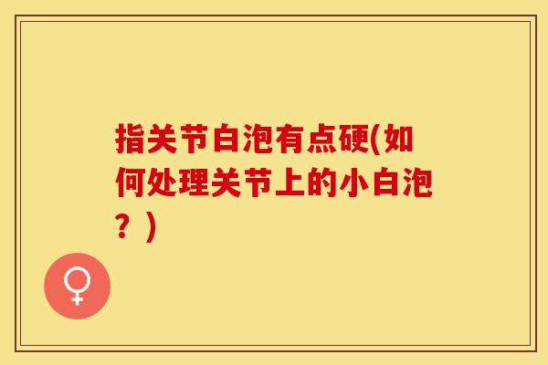 指关节白泡有点硬(如何处理关节上的小白泡？)