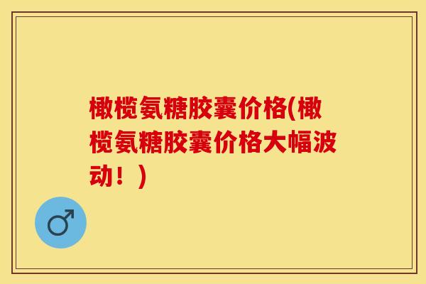 橄榄氨糖胶囊价格(橄榄氨糖胶囊价格大幅波动！)
