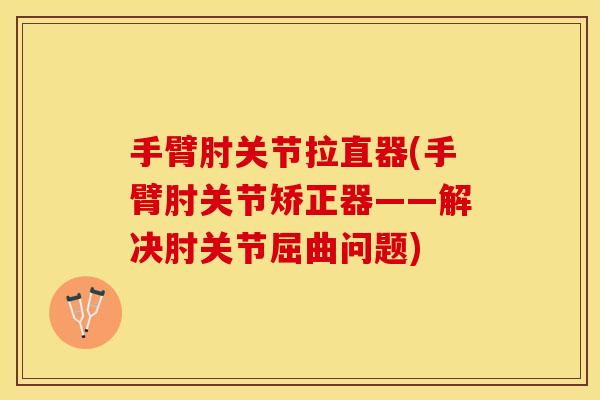 手臂肘关节拉直器(手臂肘关节矫正器——解决肘关节屈曲问题)