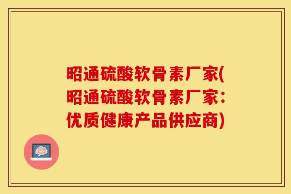 昭通硫酸软骨素厂家(昭通硫酸软骨素厂家:优质健康产品供应商)-第1张图片-关节保镖 昭通硫酸软骨素厂家(昭通硫酸软骨素厂家:优质健康产品供应商)-第1张图片-关节保镖