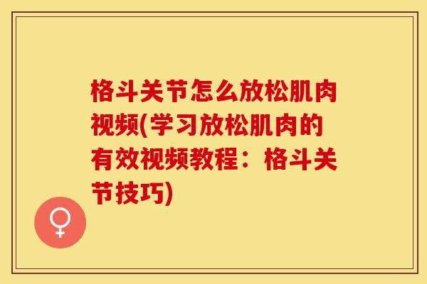 格斗关节怎么放松肌肉视频(学习放松肌肉的有效视频教程：格斗关节技巧)