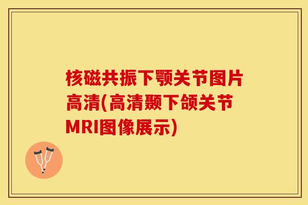 核磁共振下颚关节图片高清(高清颞下颌关节MRI图像展示)
