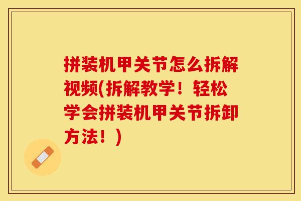 拼装机甲关节怎么拆解视频(拆解教学！轻松学会拼装机甲关节拆卸方法！)
