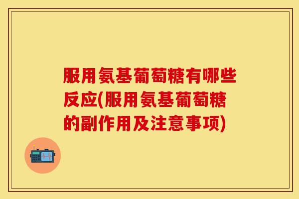 服用氨基葡萄糖有哪些反应(服用氨基葡萄糖的副作用及注意事项)