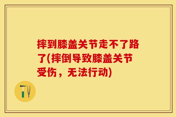 摔到膝盖关节走不了路了(摔倒导致膝盖关节受伤，无法行动)