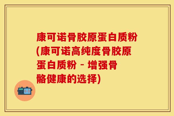 康可诺骨胶原蛋白质粉(康可诺高纯度骨胶原蛋白质粉 - 增强骨骼健康的选择)