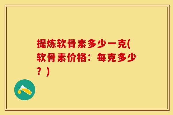 提炼软骨素多少一克(软骨素价格：每克多少？)