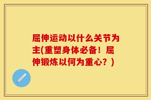 屈伸运动以什么关节为主(重塑身体必备！屈伸锻炼以何为重心？)