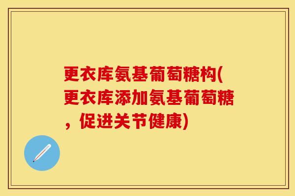 更衣库氨基葡萄糖构(更衣库添加氨基葡萄糖，促进关节健康)