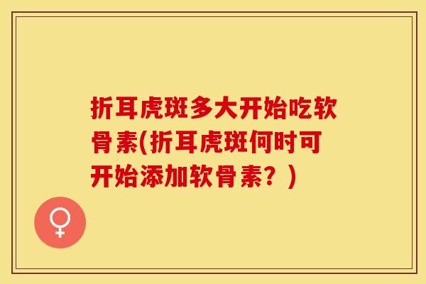 折耳虎斑多大开始吃软骨素(折耳虎斑何时可开始添加软骨素？)