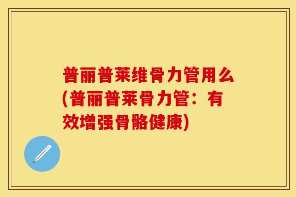 普丽普莱维骨力管用么(普丽普莱骨力管：有效增强骨骼健康)