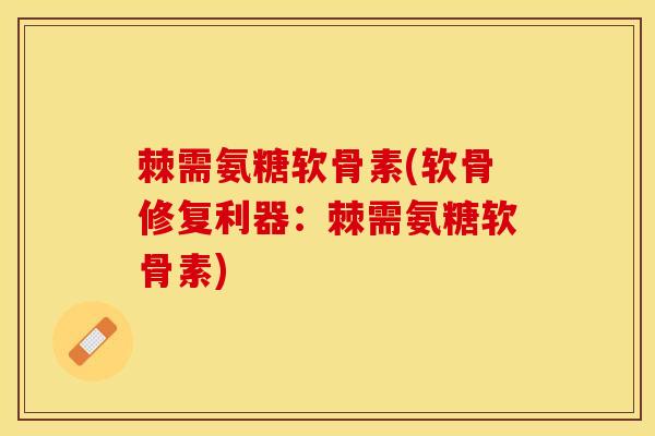 棘需氨糖软骨素(软骨修复利器：棘需氨糖软骨素)