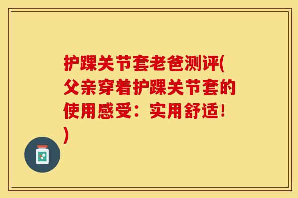 护踝关节套老爸测评(父亲穿着护踝关节套的使用感受：实用舒适！)