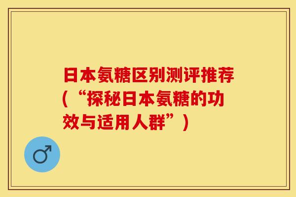 日本氨糖区别测评推荐(“探秘日本氨糖的功效与适用人群”)