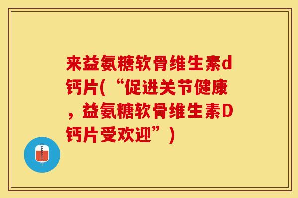 来益氨糖软骨维生素d钙片(“促进关节健康，益氨糖软骨维生素D钙片受欢迎”)