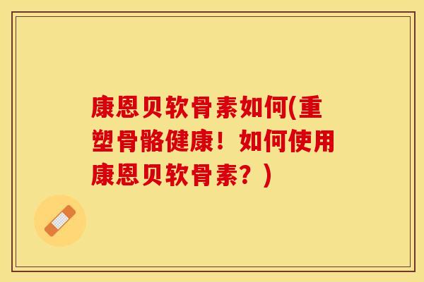 康恩贝软骨素如何(重塑骨骼健康！如何使用康恩贝软骨素？)
