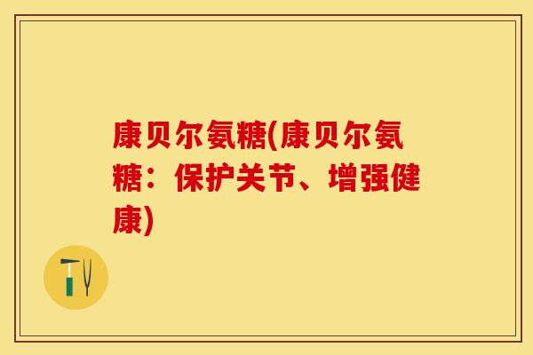 康贝尔氨糖(康贝尔氨糖：保护关节、增强健康)