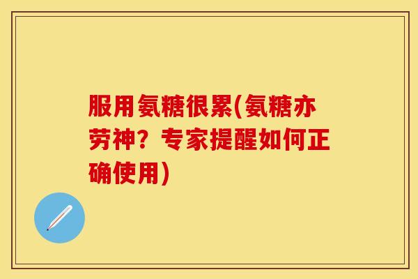 服用氨糖很累(氨糖亦劳神？专家提醒如何正确使用)