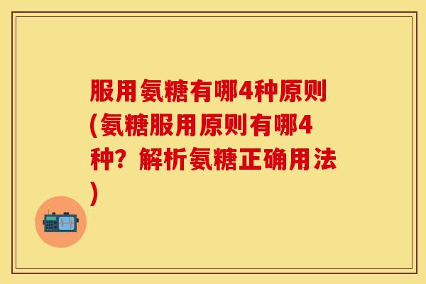 服用氨糖有哪4种原则(氨糖服用原则有哪4种？解析氨糖正确用法)