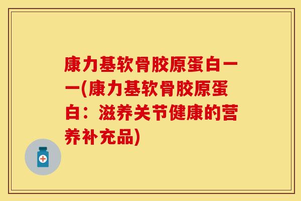 康力基软骨胶原蛋白一一(康力基软骨胶原蛋白：滋养关节健康的营养补充品)