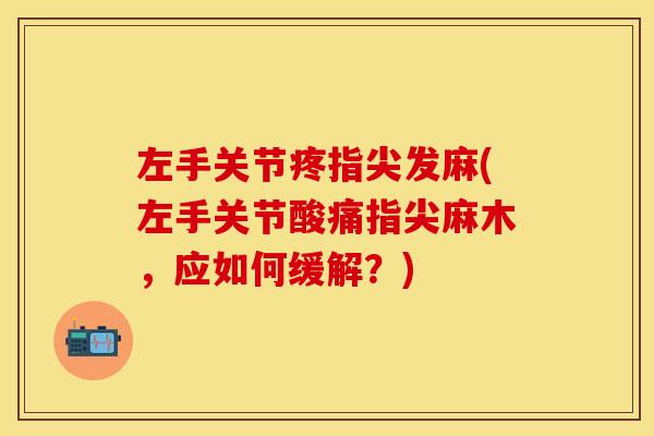 左手关节疼指尖发麻(左手关节酸痛指尖麻木，应如何缓解？)