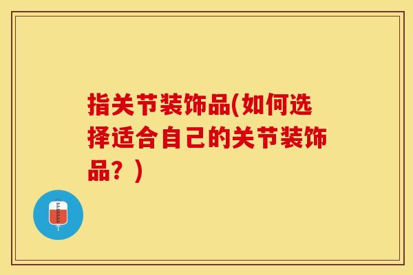 指关节装饰品(如何选择适合自己的关节装饰品？)