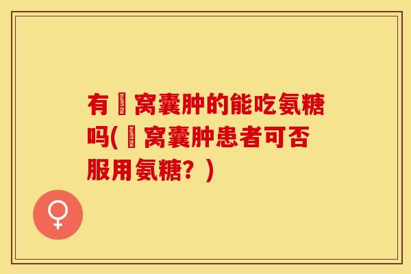 有腘窝囊肿的能吃氨糖吗(腘窝囊肿患者可否服用氨糖？)