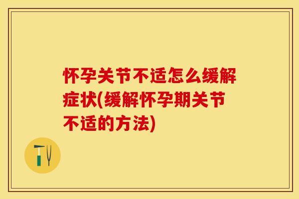 怀孕关节不适怎么缓解症状(缓解怀孕期关节不适的方法)