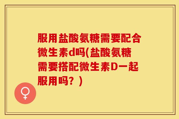 服用盐酸氨糖需要配合微生素d吗(盐酸氨糖需要搭配微生素D一起服用吗？)
