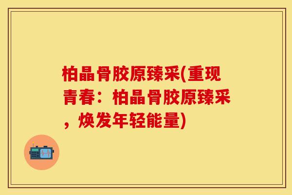 柏晶骨胶原臻采(重现青春：柏晶骨胶原臻采，焕发年轻能量)