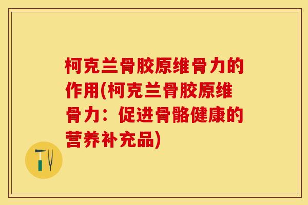 柯克兰骨胶原维骨力的作用(柯克兰骨胶原维骨力：促进骨骼健康的营养补充品)