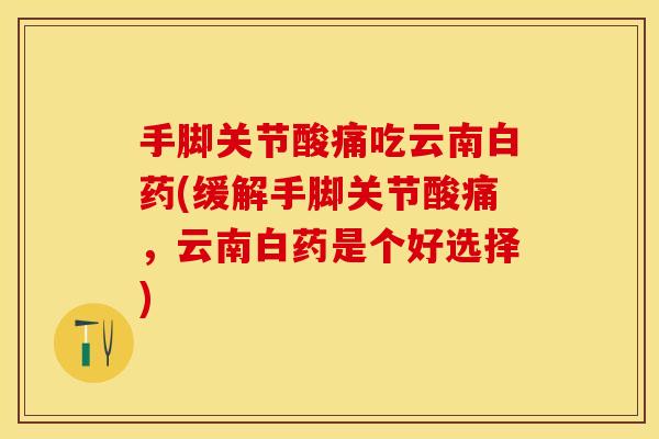 手脚关节酸痛吃云南白药(缓解手脚关节酸痛，云南白药是个好选择)