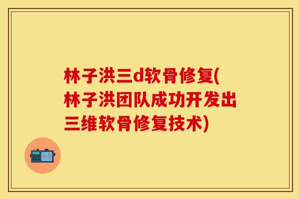 林子洪三d软骨修复(林子洪团队成功开发出三维软骨修复技术)