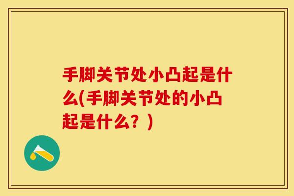 手脚关节处小凸起是什么(手脚关节处的小凸起是什么？)