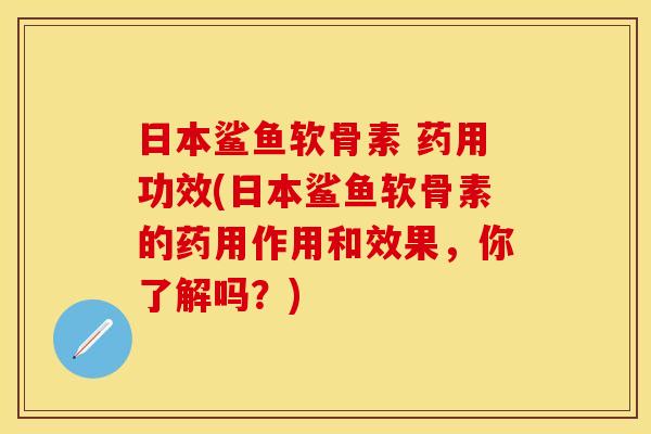 日本鲨鱼软骨素 药用功效(日本鲨鱼软骨素的药用作用和效果，你了解吗？)
