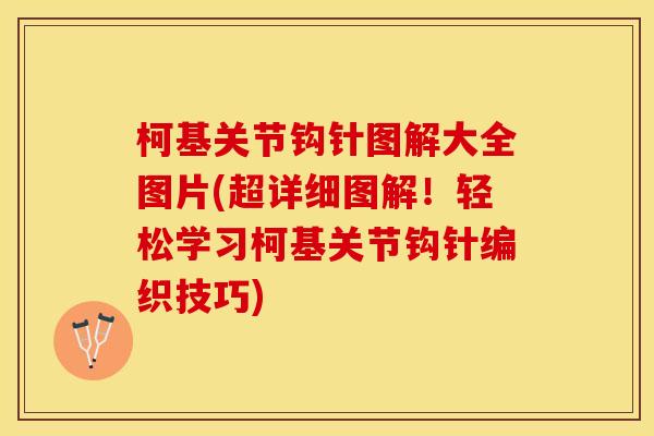 柯基关节钩针图解大全图片(超详细图解！轻松学习柯基关节钩针编织技巧)