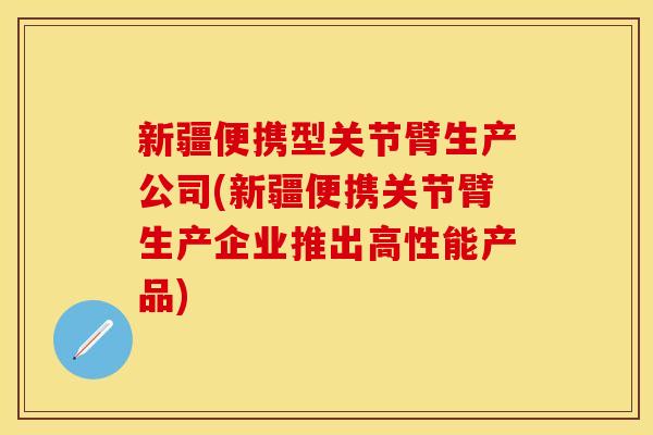 新疆便携型关节臂生产公司(新疆便携关节臂生产企业推出高性能产品)