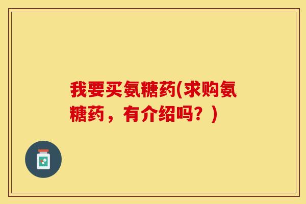 我要买氨糖药(求购氨糖药，有介绍吗？)