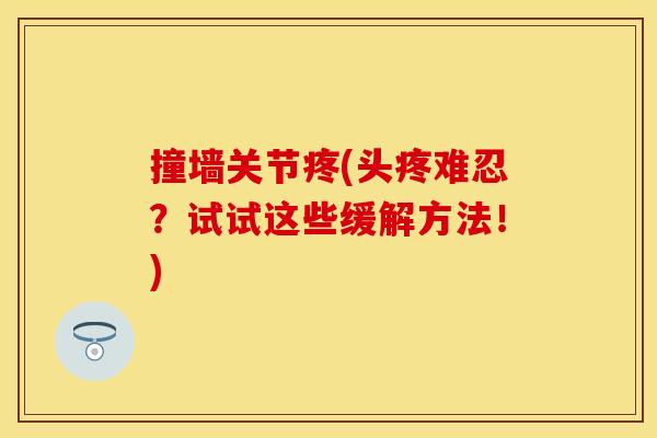 撞墙关节疼(头疼难忍？试试这些缓解方法！)