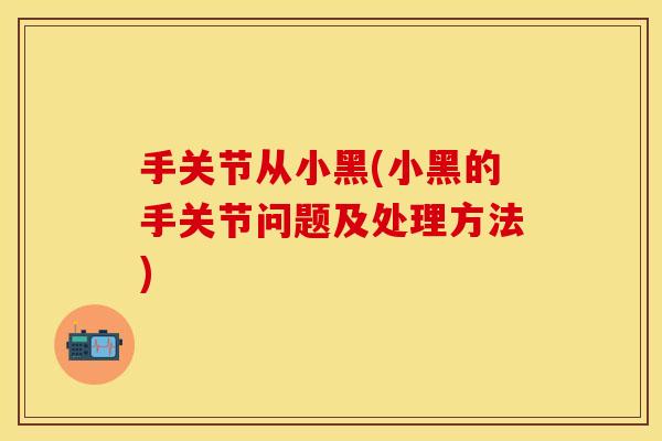 手关节从小黑(小黑的手关节问题及处理方法)