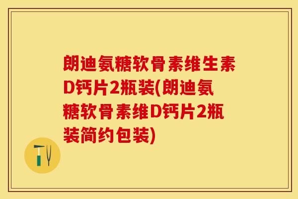 朗迪氨糖软骨素维生素D钙片2瓶装(朗迪氨糖软骨素维D钙片2瓶装简约包装)