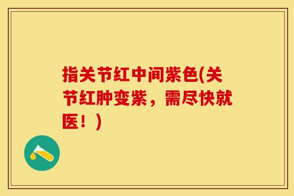 指关节红中间紫色(关节红肿变紫，需尽快就医！)