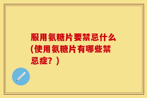 服用氨糖片要禁忌什么(使用氨糖片有哪些禁忌症？)