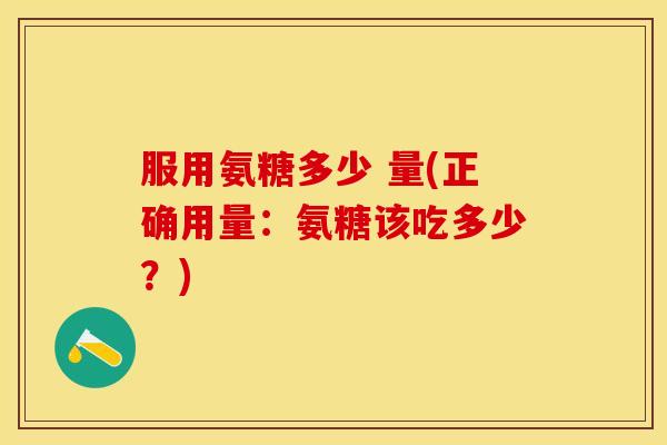 服用氨糖多少 量(正确用量：氨糖该吃多少？)