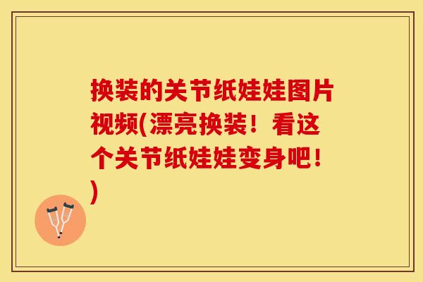 换装的关节纸娃娃图片视频(漂亮换装！看这个关节纸娃娃变身吧！)