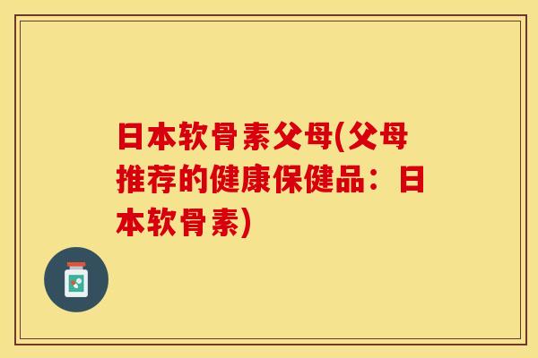 日本软骨素父母(父母推荐的健康保健品：日本软骨素)